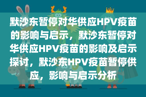 默沙东暂停对华供应HPV疫苗的影响与启示，默沙东暂停对华供应HPV疫苗的影响及启示探讨，默沙东HPV疫苗暂停供应，影响与启示分析