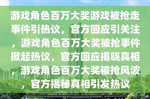 游戏角色百万大奖游戏被抢走事件引热议，官方回应引关注，游戏角色百万大奖被抢事件掀起热议，官方回应揭晓真相，游戏角色百万大奖被抢风波，官方揭秘真相引发热议