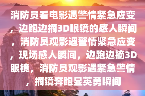 消防员看电影遇警情紧急应变，边跑边摘3D眼镜的感人瞬间，消防员观影遇警情紧急应变，现场感人瞬间，边跑边摘3D眼镜，消防员观影遇紧急警情，摘镜奔跑显英勇瞬间