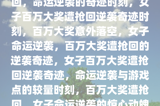 女子刮中百万大奖被游戏点抢回，命运逆袭的奇迹时刻，女子百万大奖遭抢回逆袭奇迹时刻，百万大奖意外落空，女子命运逆袭，百万大奖遭抢回的逆袭奇迹，女子百万大奖遭抢回逆袭奇迹，命运逆袭与游戏点的较量时刻，百万大奖遭抢回，女子命运逆袭的惊心动魄时刻