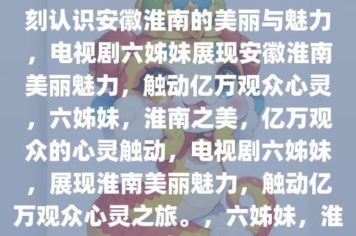 电视剧六姊妹，让亿万观众深刻认识安徽淮南的美丽与魅力，电视剧六姊妹展现安徽淮南美丽魅力，触动亿万观众心灵，六姊妹，淮南之美，亿万观众的心灵触动，电视剧六姊妹，展现淮南美丽魅力，触动亿万观众心灵之旅。，六姊妹，淮南之美，亿万观众的心灵之旅