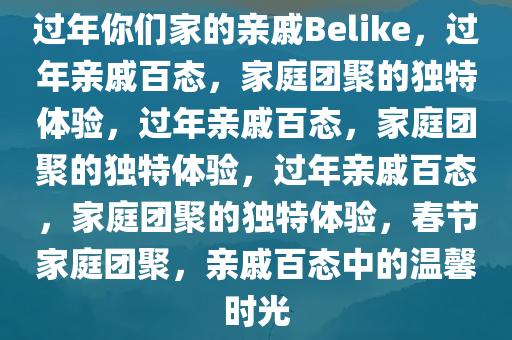 过年你们家的亲戚Belike，过年亲戚百态，家庭团聚的独特体验，过年亲戚百态，家庭团聚的独特体验，过年亲戚百态，家庭团聚的独特体验，春节家庭团聚，亲戚百态中的温馨时光