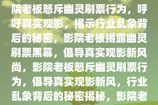 影院老板怒斥幽灵刷票行为，揭示行业乱象，呼吁真实观影，影院老板怒斥幽灵刷票行为，呼吁真实观影，揭示行业乱象背后的秘密，影院老板揭露幽灵刷票黑幕，倡导真实观影新风尚，影院老板怒斥幽灵刷票行为，倡导真实观影新风，行业乱象背后的秘密揭秘，影院老板揭露幽灵刷票黑幕，倡导真实观影新风尚