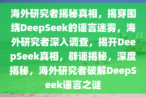 海外研究者揭秘真相，揭穿围绕DeepSeek的谣言迷雾，海外研究者深入调查，揭开DeepSeek真相，辟谣揭秘，深度揭秘，海外研究者破解DeepSeek谣言之谜