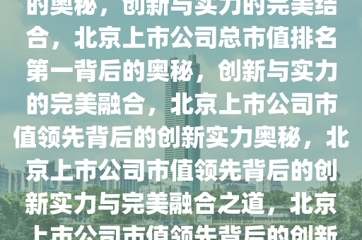 北京上市公司总市值排名第一的奥秘，创新与实力的完美结合，北京上市公司总市值排名第一背后的奥秘，创新与实力的完美融合，北京上市公司市值领先背后的创新实力奥秘，北京上市公司市值领先背后的创新实力与完美融合之道，北京上市公司市值领先背后的创新实力与融合之道揭秘今晚必出三肖2025_2025新澳门精准免费提供·精确判断