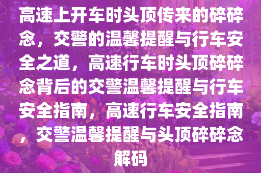 高速上开车时头顶传来的碎碎念，交警的温馨提醒与行车安全之道，高速行车时头顶碎碎念背后的交警温馨提醒与行车安全指南，高速行车安全指南，交警温馨提醒与头顶碎碎念解码