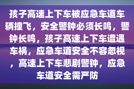 孩子高速上下车被应急车道车辆撞飞，安全警钟必须长鸣，警钟长鸣，孩子高速上下车遭遇车祸，应急车道安全不容忽视，高速上下车悲剧警钟，应急车道安全需严防