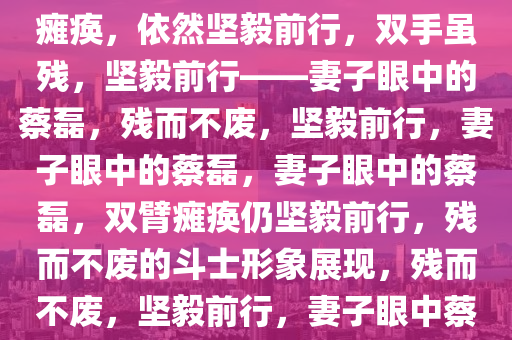 妻子眼中的蔡磊，双手臂完全瘫痪，依然坚毅前行，双手虽残，坚毅前行——妻子眼中的蔡磊，残而不废，坚毅前行，妻子眼中的蔡磊，妻子眼中的蔡磊，双臂瘫痪仍坚毅前行，残而不废的斗士形象展现，残而不废，坚毅前行，妻子眼中蔡磊的斗士风采