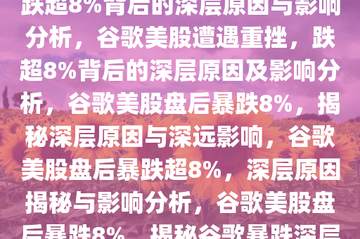 谷歌美股盘后遭遇重挫，一度跌超8%背后的深层原因与影响分析，谷歌美股遭遇重挫，跌超8%背后的深层原因及影响分析，谷歌美股盘后暴跌8%，揭秘深层原因与深远影响，谷歌美股盘后暴跌超8%，深层原因揭秘与影响分析，谷歌美股盘后暴跌8%，揭秘谷歌暴跌深层原因与深远影响