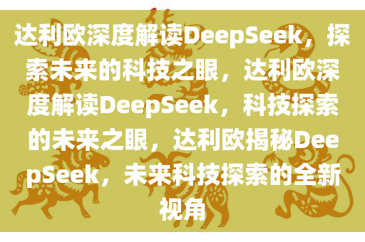 达利欧深度解读DeepSeek，探索未来的科技之眼，达利欧深度解读DeepSeek，科技探索的未来之眼，达利欧揭秘DeepSeek，未来科技探索的全新视角