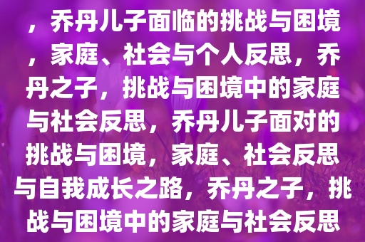 乔丹儿子的困境，挑战与反思，乔丹儿子面临的挑战与困境，家庭、社会与个人反思，乔丹之子，挑战与困境中的家庭与社会反思，乔丹儿子面对的挑战与困境，家庭、社会反思与自我成长之路，乔丹之子，挑战与困境中的家庭与社会反思之路