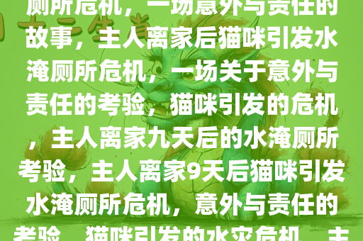 主人离家9天后猫咪引发的水淹厕所危机，一场意外与责任的故事，主人离家后猫咪引发水淹厕所危机，一场关于意外与责任的考验，猫咪引发的危机，主人离家九天后的水淹厕所考验，主人离家9天后猫咪引发水淹厕所危机，意外与责任的考验，猫咪引发的水灾危机，主人离家九天后的意外责任考验