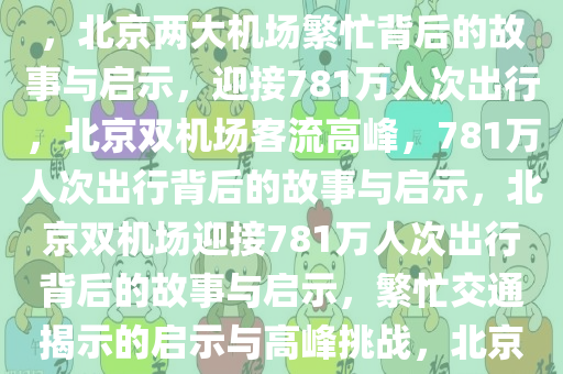 北京两大机场迎接781万人次出行，繁忙背后的故事与启示，北京两大机场繁忙背后的故事与启示，迎接781万人次出行，北京双机场客流高峰，781万人次出行背后的故事与启示，北京双机场迎接781万人次出行背后的故事与启示，繁忙交通揭示的启示与高峰挑战，北京双机场781万人次出行背后的繁忙故事与启示