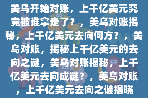 美乌开始对账，上千亿美元究竟被谁拿走了？，美乌对账揭秘，上千亿美元去向何方？，美乌对账，揭秘上千亿美元的去向之谜，美乌对账揭秘，上千亿美元去向成谜？，美乌对账，上千亿美元去向之谜揭晓