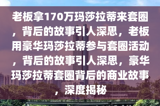 老板拿170万玛莎拉蒂来套圈，背后的故事引人深思，老板用豪华玛莎拉蒂参与套圈活动，背后的故事引人深思，豪华玛莎拉蒂套圈背后的商业故事，深度揭秘