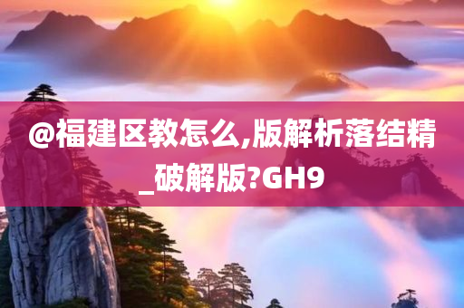 @福建区教怎么,版解析落结精_破解版?GH9