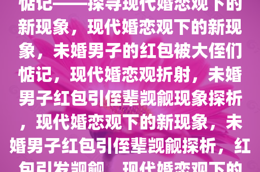 26岁男子未婚有红包被大侄们惦记——探寻现代婚恋观下的新现象，现代婚恋观下的新现象，未婚男子的红包被大侄们惦记，现代婚恋观折射，未婚男子红包引侄辈觊觎现象探析，现代婚恋观下的新现象，未婚男子红包引侄辈觊觎探析，红包引发觊觎，现代婚恋观下的侄辈心态探析