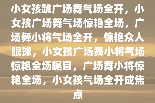 小女孩跳广场舞气场全开，小女孩广场舞气场惊艳全场，广场舞小将气场全开，惊艳众人眼球，小女孩广场舞小将气场惊艳全场瞩目，广场舞小将惊艳全场，小女孩气场全开成焦点