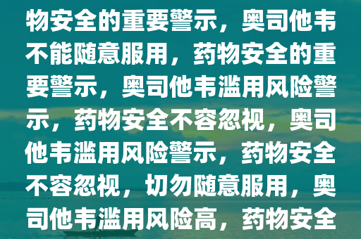 奥司他韦不能乱吃——关于药物安全的重要警示，奥司他韦不能随意服用，药物安全的重要警示，奥司他韦滥用风险警示，药物安全不容忽视，奥司他韦滥用风险警示，药物安全不容忽视，切勿随意服用，奥司他韦滥用风险高，药物安全警示需重视