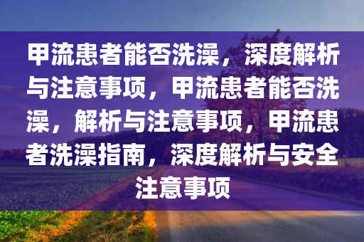 甲流患者能否洗澡，深度解析与注意事项，甲流患者能否洗澡，解析与注意事项，甲流患者洗澡指南，深度解析与安全注意事项