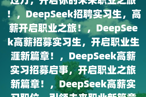 DeepSeek招聘实习生，月薪过万，开启你的未来职业之旅！，DeepSeek招聘实习生，高薪开启职业之旅！，DeepSeek高薪招募实习生，开启职业生涯新篇章！，DeepSeek高薪实习招募启事，开启职业之旅新篇章！，DeepSeek高薪实习职位，引领未来职业新篇章！