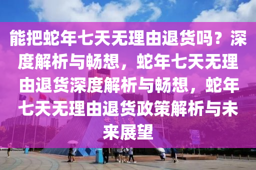 能把蛇年七天无理由退货吗？深度解析与畅想，蛇年七天无理由退货深度解析与畅想，蛇年七天无理由退货政策解析与未来展望