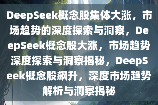 DeepSeek概念股集体大涨，市场趋势的深度探索与洞察，DeepSeek概念股大涨，市场趋势深度探索与洞察揭秘，DeepSeek概念股飙升，深度市场趋势解析与洞察揭秘