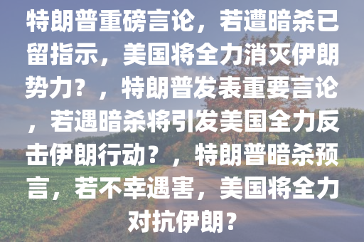 特朗普重磅言论，若遭暗杀已留指示，美国将全力消灭伊朗势力？，特朗普发表重要言论，若遇暗杀将引发美国全力反击伊朗行动？，特朗普暗杀预言，若不幸遇害，美国将全力对抗伊朗？