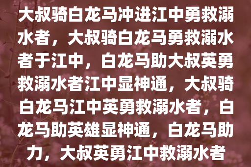 大叔骑白龙马冲进江中勇救溺水者，大叔骑白龙马勇救溺水者于江中，白龙马助大叔英勇救溺水者江中显神通，大叔骑白龙马江中英勇救溺水者，白龙马助英雄显神通，白龙马助力，大叔英勇江中救溺水者