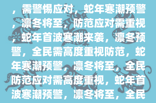 蛇年首个寒潮预警，凛冬将至，需警惕应对，蛇年寒潮预警，凛冬将至，防范应对需重视，蛇年首波寒潮来袭，凛冬预警，全民需高度重视防范，蛇年寒潮预警，凛冬将至，全民防范应对需高度重视，蛇年首波寒潮预警，凛冬将至，全民防范不容忽视