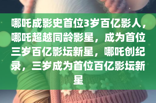 哪吒成影史首位3岁百亿影人，哪吒超越同龄影星，成为首位三岁百亿影坛新星，哪吒创纪录，三岁成为首位百亿影坛新星