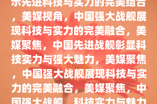 美媒眼中的中国强大战舰，揭示先进科技与实力的完美结合，美媒视角，中国强大战舰展现科技与实力的完美融合，美媒聚焦，中国先进战舰彰显科技实力与强大魅力，美媒聚焦，中国强大战舰展现科技与实力的完美融合，美媒聚焦，中国强大战舰，科技实力与魅力并重