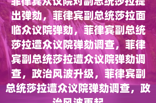 菲律宾众议院对副总统莎拉提出弹劾，菲律宾副总统莎拉面临众议院弹劾，菲律宾副总统莎拉遭众议院弹劾调查，菲律宾副总统莎拉遭众议院弹劾调查，政治风波升级，菲律宾副总统莎拉遭众议院弹劾调查，政治风波再起