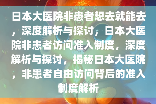 日本大医院非患者想去就能去，深度解析与探讨，日本大医院非患者访问准入制度，深度解析与探讨，揭秘日本大医院，非患者自由访问背后的准入制度解析