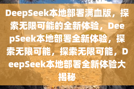 DeepSeek本地部署满血版，探索无限可能的全新体验，DeepSeek本地部署全新体验，探索无限可能，探索无限可能，DeepSeek本地部署全新体验大揭秘