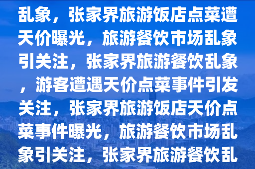 游客曝张家界一饭店点菜遭遇天价事件，聚焦旅游餐饮市场乱象，张家界旅游饭店点菜遭天价曝光，旅游餐饮市场乱象引关注，张家界旅游餐饮乱象，游客遭遇天价点菜事件引发关注，张家界旅游饭店天价点菜事件曝光，旅游餐饮市场乱象引关注，张家界旅游餐饮乱象，游客点菜遭遇天价事件引关注