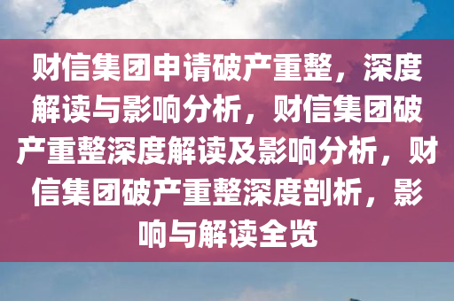 财信集团申请破产重整，深度解读与影响分析，财信集团破产重整深度解读及影响分析，财信集团破产重整深度剖析，影响与解读全览