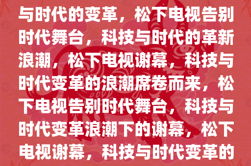 松下电视将成历史，一场科技与时代的变革，松下电视告别时代舞台，科技与时代的革新浪潮，松下电视谢幕，科技与时代变革的浪潮席卷而来，松下电视告别时代舞台，科技与时代变革浪潮下的谢幕，松下电视谢幕，科技与时代变革的浪潮