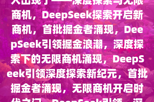 第一波利用DeepSeek搞钱的人出现了——深度探索与无限商机，DeepSeek探索开启新商机，首批掘金者涌现，DeepSeek引领掘金浪潮，深度探索下的无限商机涌现，DeepSeek引领深度探索新纪元，首批掘金者涌现，无限商机开启时代之门，DeepSeek引领，深度探索开启掘金新纪元