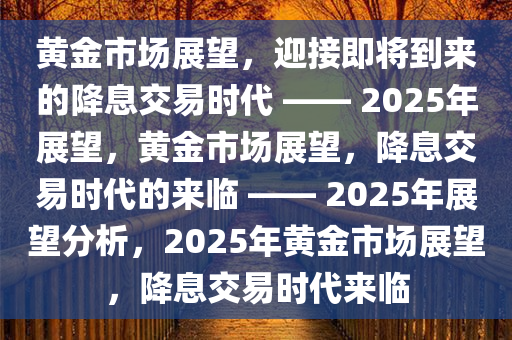 黄金市场展望，迎接即将到来的降息交易时代 —— 2025年展望，黄金市场展望，降息交易时代的来临 —— 2025年展望分析，2025年黄金市场展望，降息交易时代来临