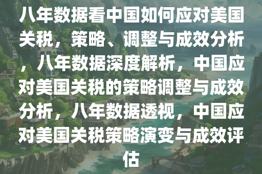 八年数据看中国如何应对美国关税，策略、调整与成效分析，八年数据深度解析，中国应对美国关税的策略调整与成效分析，八年数据透视，中国应对美国关税策略演变与成效评估