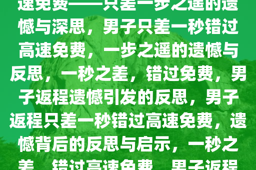 男子返程仅差一秒，没赶上高速免费——只差一步之遥的遗憾与深思，男子只差一秒错过高速免费，一步之遥的遗憾与反思，一秒之差，错过免费，男子返程遗憾引发的反思，男子返程只差一秒错过高速免费，遗憾背后的反思与启示，一秒之差，错过高速免费，男子返程遗憾引发的反思与启示