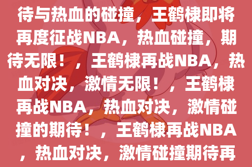 王鹤棣即将再度征战NBA，期待与热血的碰撞，王鹤棣即将再度征战NBA，热血碰撞，期待无限！，王鹤棣再战NBA，热血对决，激情无限！，王鹤棣再战NBA，热血对决，激情碰撞的期待！，王鹤棣再战NBA，热血对决，激情碰撞期待再燃！