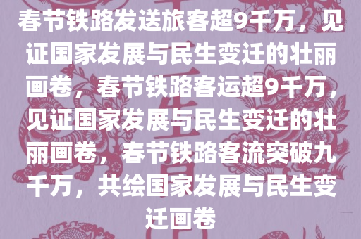 春节铁路发送旅客超9千万，见证国家发展与民生变迁的壮丽画卷，春节铁路客运超9千万，见证国家发展与民生变迁的壮丽画卷，春节铁路客流突破九千万，共绘国家发展与民生变迁画卷