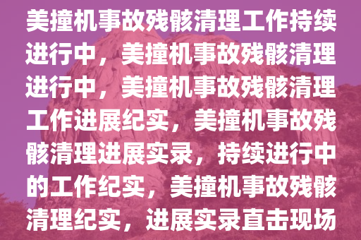 美撞机事故残骸清理工作持续进行中，美撞机事故残骸清理进行中，美撞机事故残骸清理工作进展纪实，美撞机事故残骸清理进展实录，持续进行中的工作纪实，美撞机事故残骸清理纪实，进展实录直击现场