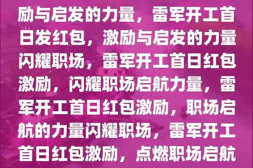 开工首日雷军给员工发红包，激励与启发的力量，雷军开工首日发红包，激励与启发的力量闪耀职场，雷军开工首日红包激励，闪耀职场启航力量，雷军开工首日红包激励，职场启航的力量闪耀职场，雷军开工首日红包激励，点燃职场启航力量