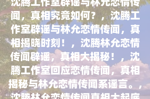 沈腾工作室辟谣与林允恋情传闻，真相究竟如何？，沈腾工作室辟谣与林允恋情传闻，真相揭晓时刻！，沈腾林允恋情传闻辟谣，真相大揭秘！，沈腾工作室回应恋情传闻，真相揭秘与林允恋情传闻系谣言。，沈腾林允恋情传闻真相大起底