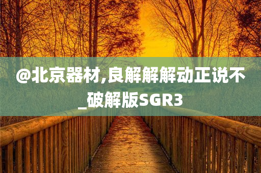 @北京器材,良解解解动正说不_破解版SGR3