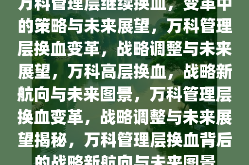 万科管理层继续换血，变革中的策略与未来展望，万科管理层换血变革，战略调整与未来展望，万科高层换血，战略新航向与未来图景，万科管理层换血变革，战略调整与未来展望揭秘，万科管理层换血背后的战略新航向与未来图景