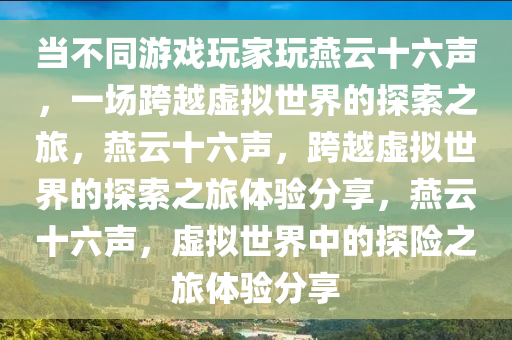 当不同游戏玩家玩燕云十六声，一场跨越虚拟世界的探索之旅，燕云十六声，跨越虚拟世界的探索之旅体验分享，燕云十六声，虚拟世界中的探险之旅体验分享